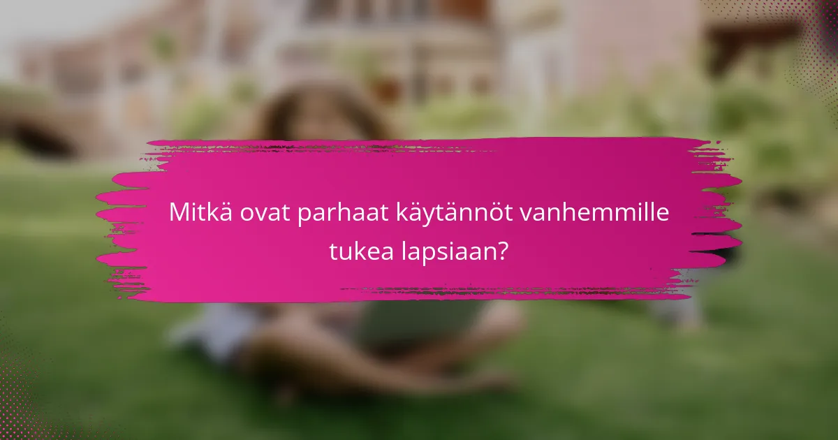 Mitkä ovat parhaat käytännöt vanhemmille tukea lapsiaan?