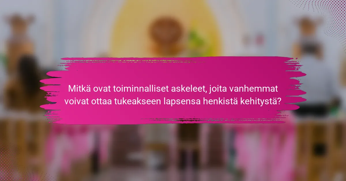 Mitkä ovat toiminnalliset askeleet, joita vanhemmat voivat ottaa tukeakseen lapsensa henkistä kehitystä?