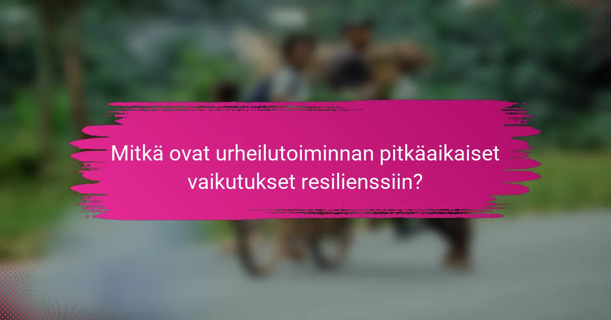 Mitkä ovat urheilutoiminnan pitkäaikaiset vaikutukset resilienssiin?