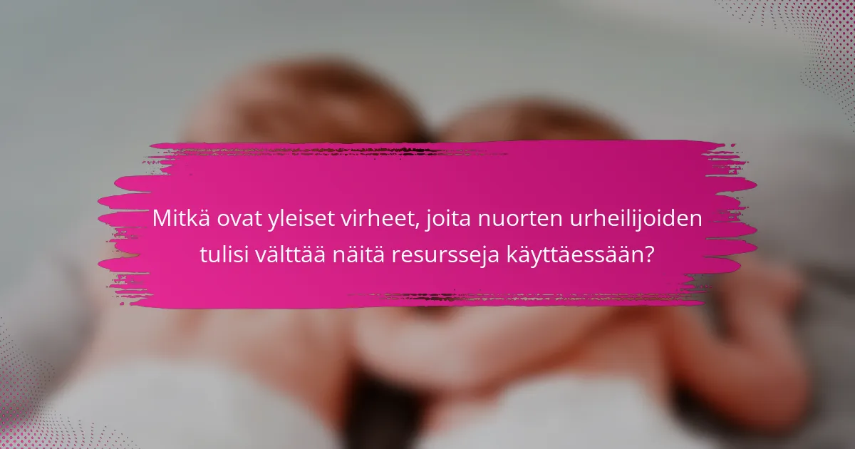 Mitkä ovat yleiset virheet, joita nuorten urheilijoiden tulisi välttää näitä resursseja käyttäessään?