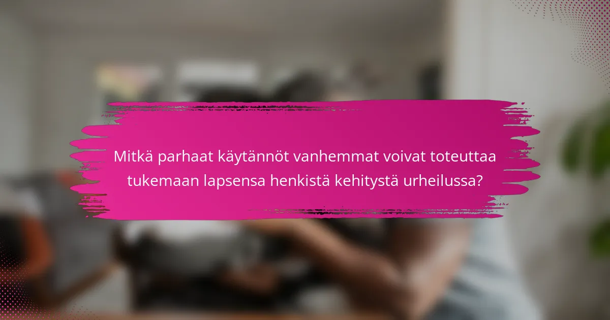 Mitkä parhaat käytännöt vanhemmat voivat toteuttaa tukemaan lapsensa henkistä kehitystä urheilussa?