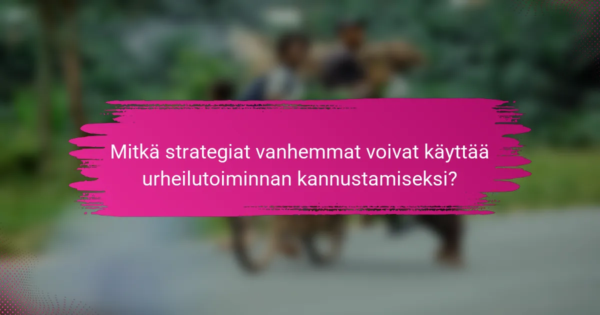 Mitkä strategiat vanhemmat voivat käyttää urheilutoiminnan kannustamiseksi?