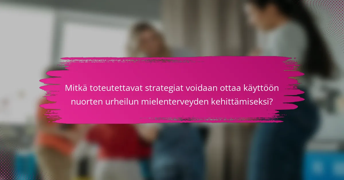 Mitkä toteutettavat strategiat voidaan ottaa käyttöön nuorten urheilun mielenterveyden kehittämiseksi?